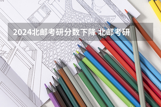 2024北邮考研分数下降 北邮考研分数线2023