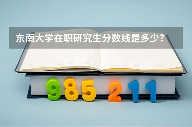 东南大学在职研究生分数线是多少？