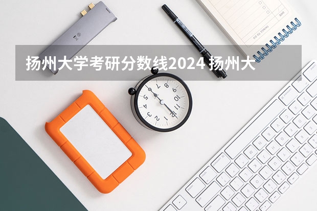 扬州大学考研分数线2024 扬州大学考研分数线2023？