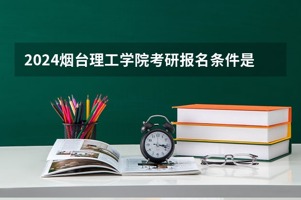 2024烟台理工学院考研报名条件是什么 2024年什么时候考研