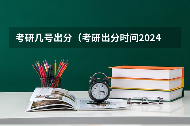 考研几号出分（考研出分时间2024）