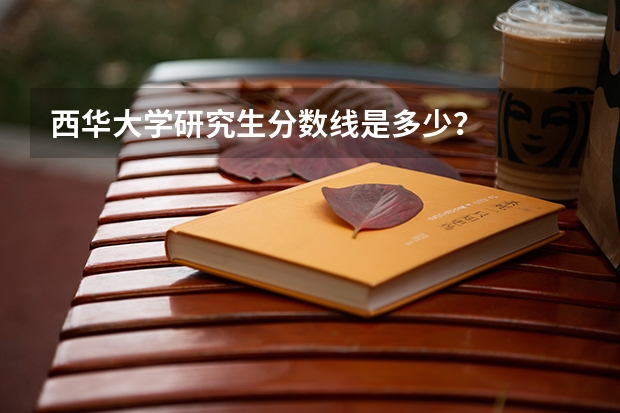 西华大学研究生分数线是多少？
