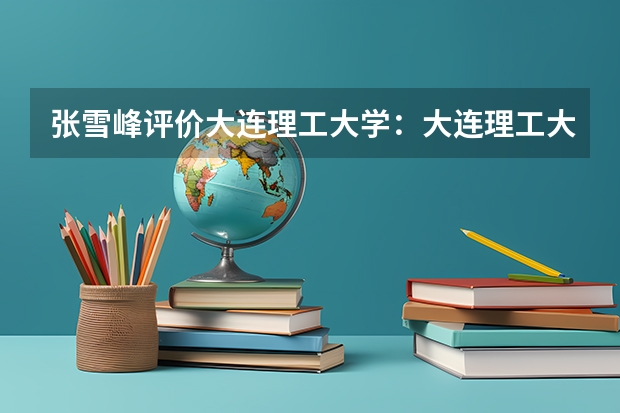 张雪峰评价大连理工大学：大连理工大学多少分能考上？