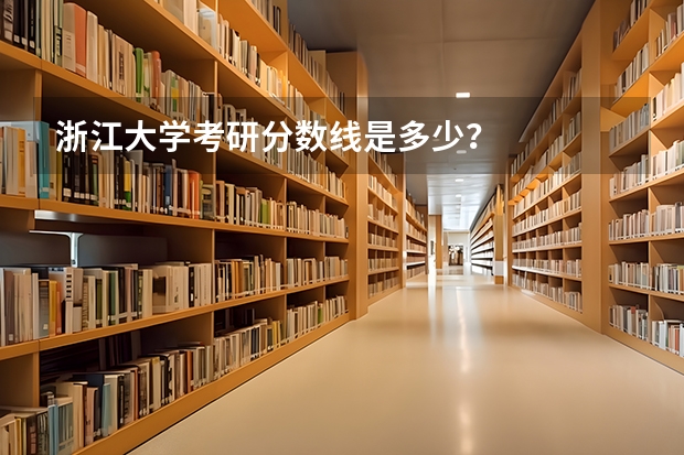 浙江大学考研分数线是多少？