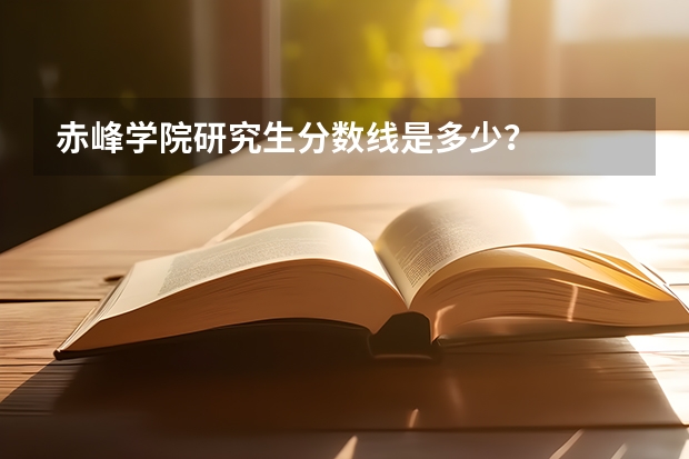 赤峰学院研究生分数线是多少？