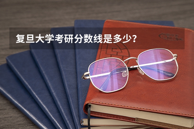 复旦大学考研分数线是多少？