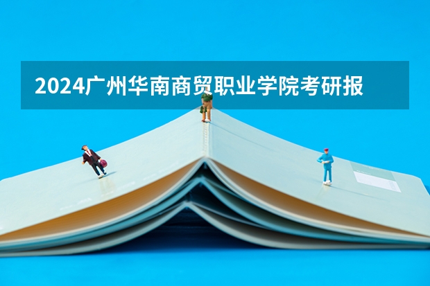 2024广州华南商贸职业学院考研报名条件是什么 2024年什么时候考研