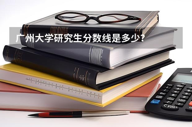广州大学研究生分数线是多少？