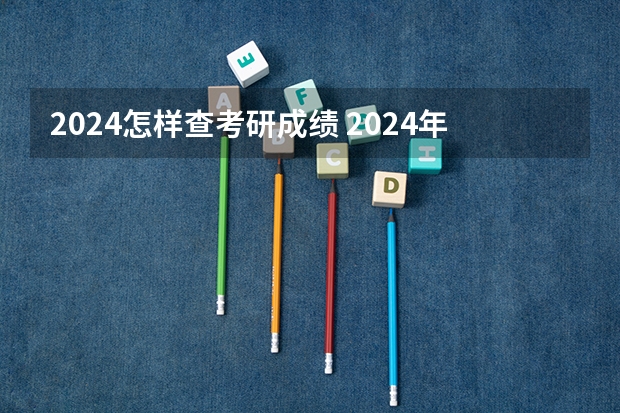 2024怎样查考研成绩 2024年考研考试时间是几号 各时间节点安排？