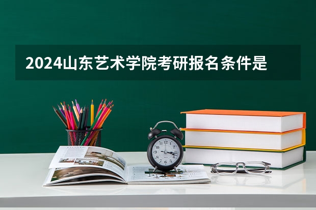 2024山东艺术学院考研报名条件是什么 2024年什么时候考研