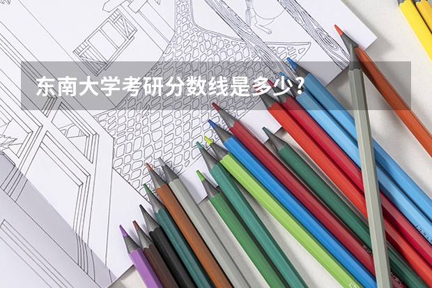 东南大学考研分数线是多少?