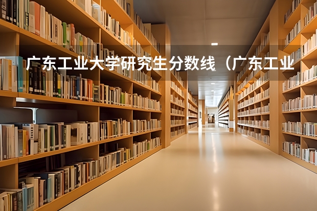 广东工业大学研究生分数线（广东工业大学机械考研分数线）