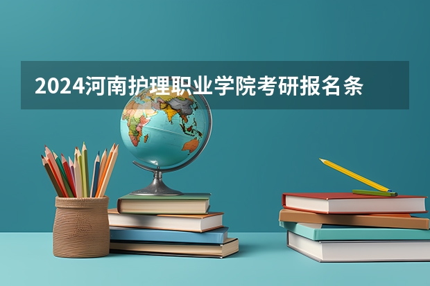 2024河南护理职业学院考研报名条件是什么 2024年什么时候考研