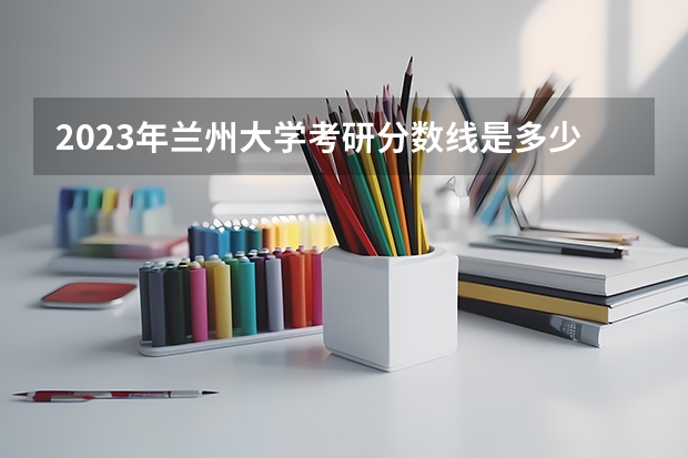 2023年兰州大学考研分数线是多少