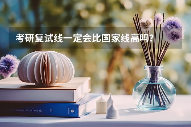考研复试线一定会比国家线高吗？