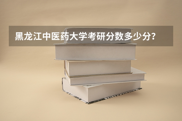 黑龙江中医药大学考研分数多少分？