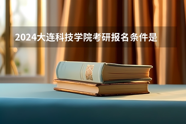 2024大连科技学院考研报名条件是什么 2024年什么时候考研