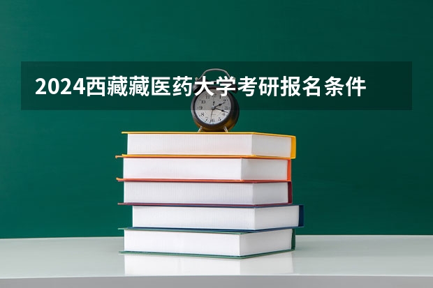 2024西藏藏医药大学考研报名条件是什么 2024年什么时候考研