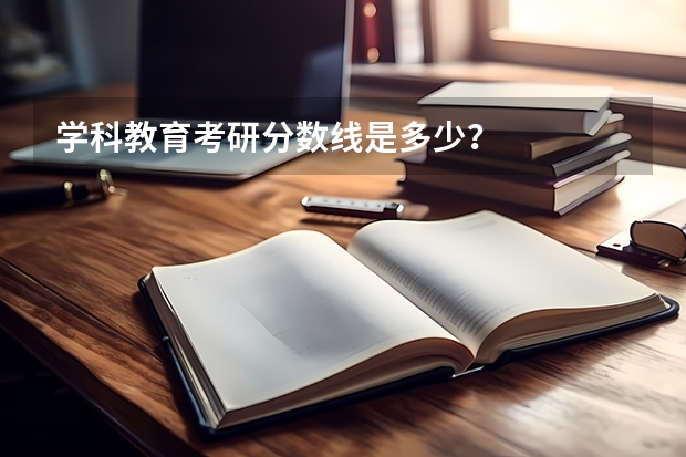 学科教育考研分数线是多少？