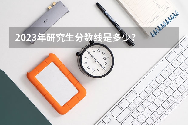 2023年研究生分数线是多少？