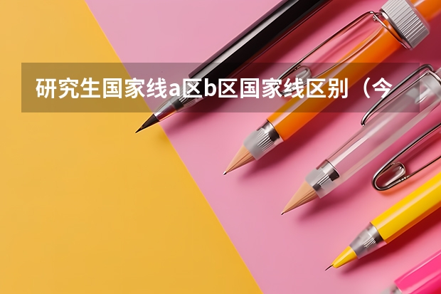 研究生国家线a区b区国家线区别（今年考研分数线）