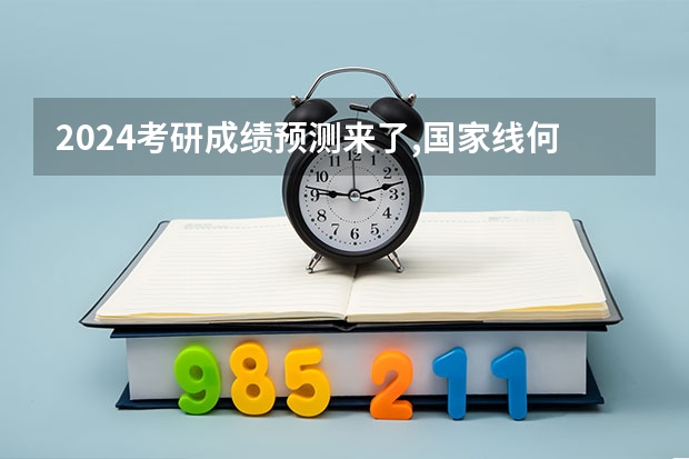 2024考研成绩预测来了,国家线何时出炉?从4大因素看可能会下降（2023年研究生国家分数线）