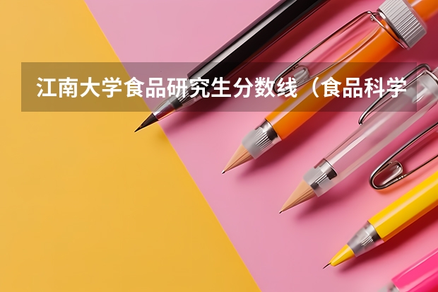 江南大学食品研究生分数线（食品科学与工程考研分数线）