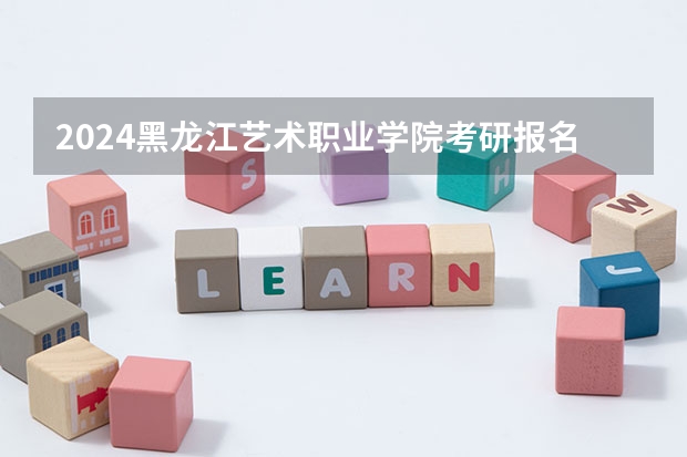 2024黑龙江艺术职业学院考研报名条件是什么 2024年什么时候考研