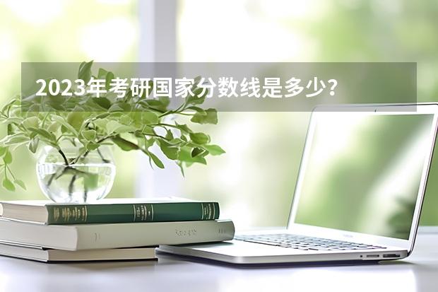 2023年考研国家分数线是多少？