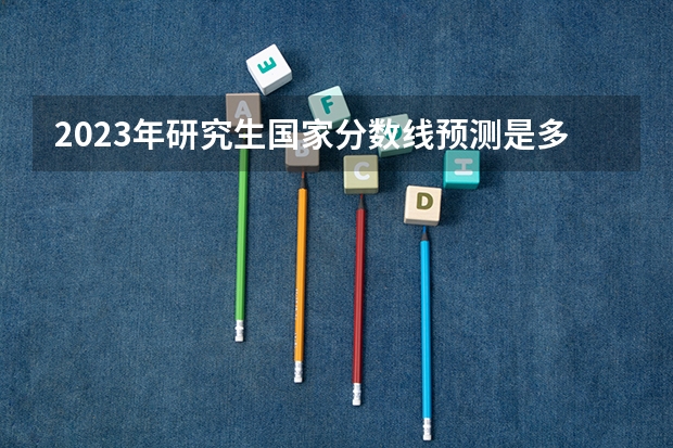 2023年研究生国家分数线预测是多少？