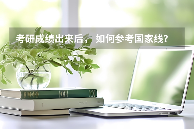 考研成绩出来后， 如何参考国家线？