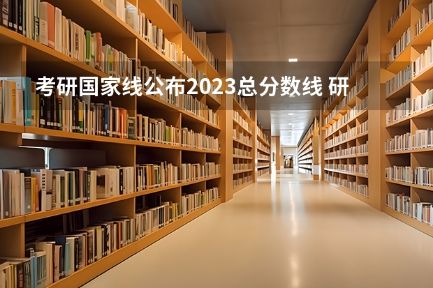 考研国家线公布2023总分数线 研究生国家线2023分数线公布