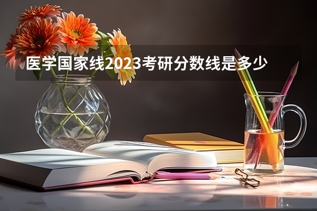 医学国家线2023考研分数线是多少