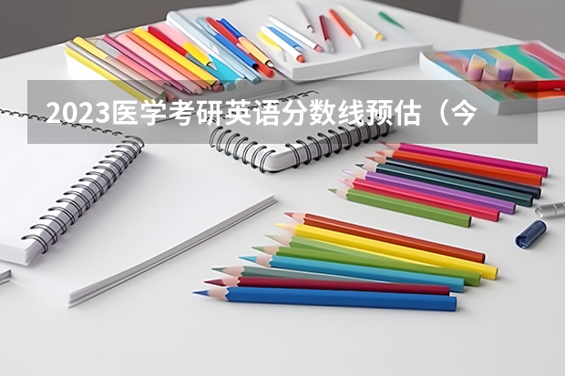 2023医学考研英语分数线预估（今年临床医学研究生分数线预测）