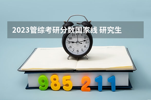 2023管综考研分数国家线 研究生录取分数线2023国家线