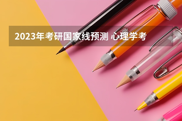 2023年考研国家线预测 心理学考研：历年分数线备考分析及指导？