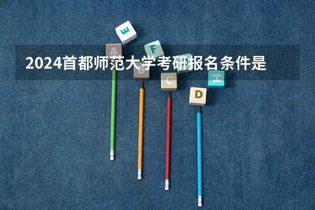 2024首都师范大学考研报名条件是什么 2024年什么时候考研