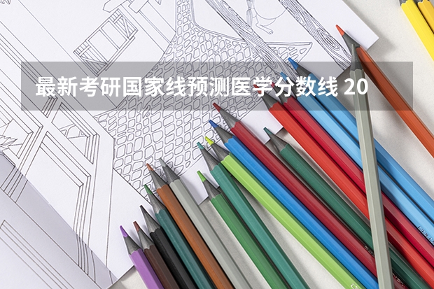 最新考研国家线预测医学分数线 2023医学考研英语分数线预估