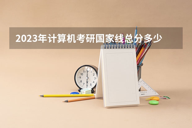 2023年计算机考研国家线总分多少？
