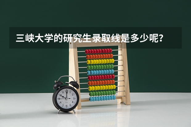 三峡大学的研究生录取线是多少呢?
