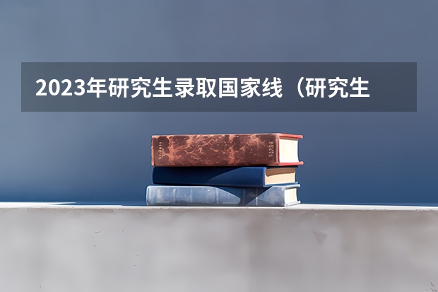 2023年研究生录取国家线（研究生2023年国家分数线）