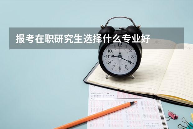 报考在职研究生选择什么专业好