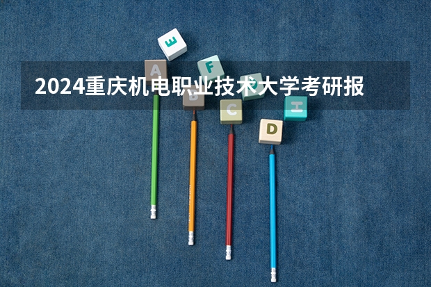 2024重庆机电职业技术大学考研报名条件是什么 2024年什么时候考研