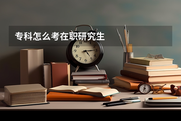 专科怎么考在职研究生
