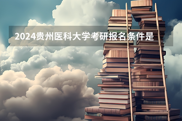 2024贵州医科大学考研报名条件是什么 2024年什么时候考研