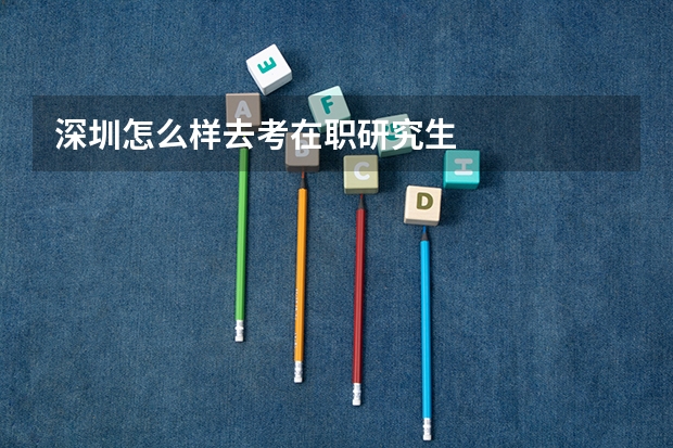 深圳怎么样去考在职研究生
