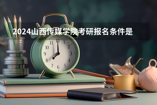 2024山西传媒学院考研报名条件是什么 2024年什么时候考研
