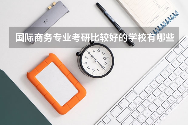 国际商务专业考研比较好的学校有哪些 国际商务考研科目有哪些