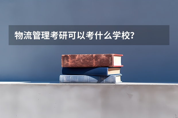 物流管理考研可以考什么学校？
