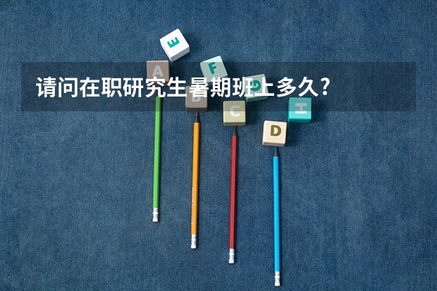 请问在职研究生暑期班上多久?